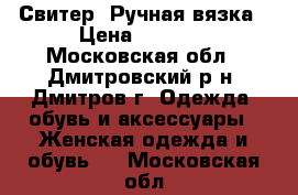 Свитер. Ручная вязка › Цена ­ 3 500 - Московская обл., Дмитровский р-н, Дмитров г. Одежда, обувь и аксессуары » Женская одежда и обувь   . Московская обл.